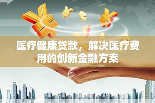 常熟医疗健康贷款，解决医疗费用的创新金融方案