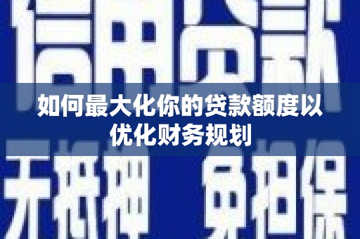 常熟如何最大化你的贷款额度以优化财务规划