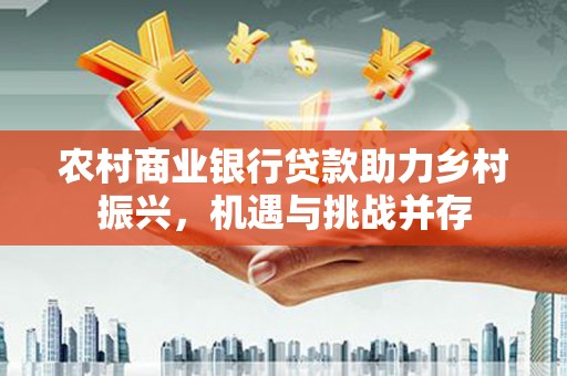常熟农村商业银行贷款助力乡村振兴，机遇与挑战并存