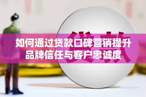常熟如何通过贷款口碑营销提升品牌信任与客户忠诚度