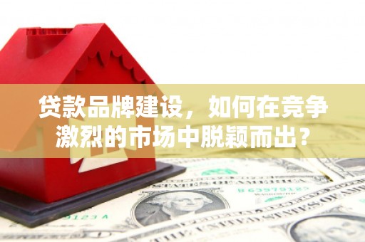 常熟贷款品牌建设，如何在竞争激烈的市场中脱颖而出？